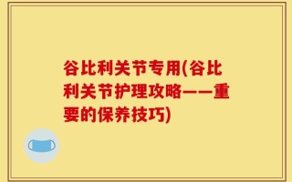 谷比利关节专用(谷比利关节护理攻略——重要的保养技巧)