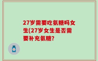 27岁需要吃氨糖吗女生(27岁女生是否需要补充氨糖？