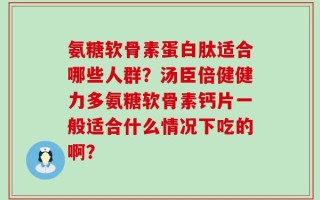氨糖软骨素蛋白肽适合哪些人群？汤臣倍健健力多氨糖软骨素钙片一般适合什么情况下吃的啊？