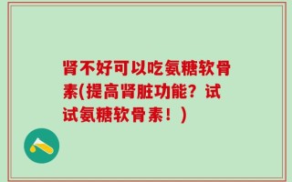 肾不好可以吃氨糖软骨素(提高肾脏功能？试试氨糖软骨素！)