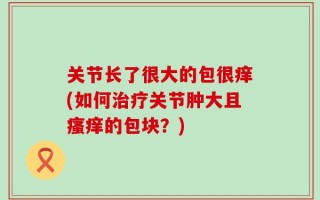 关节长了很大的包很痒(如何治疗关节肿大且瘙痒的包块？)