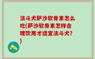法斗犬萨沙软骨素怎么吃(萨沙软骨素怎样合理饮用才适宜法斗犬？)