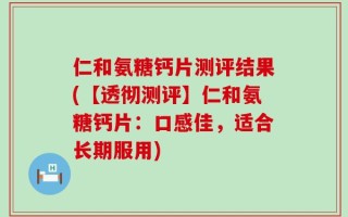 仁和氨糖钙片测评结果(【透彻测评】仁和氨糖钙片：口感佳，适合长期服用)