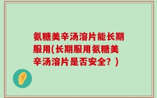 氨糖美辛汤溶片能长期服用(长期服用氨糖美辛汤溶片是否安全？)