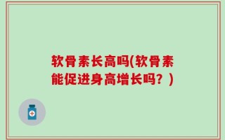 软骨素长高吗(软骨素能促进身高增长吗？)