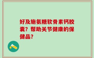 好及施氨糖软骨素钙胶囊？帮助关节健康的保健品？