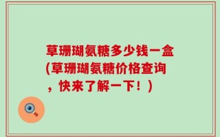 草珊瑚氨糖多少钱一盒(草珊瑚氨糖价格查询，快来了解一下！)