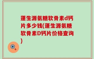 蓬生源氨糖软骨素d钙片多少钱(蓬生源氨糖软骨素D钙片价格查询)