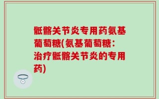骶髂关节炎专用药氨基葡萄糖(氨基葡萄糖：治疗骶髂关节炎的专用药)