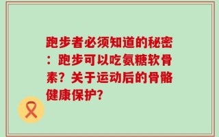 跑步者必须知道的秘密：跑步可以吃氨糖软骨素？关于运动后的骨骼健康保护？