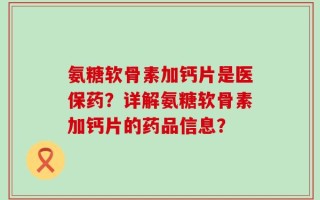 氨糖软骨素加钙片是医保药？详解氨糖软骨素加钙片的药品信息？