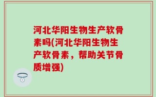 河北华阳生物生产软骨素吗(河北华阳生物生产软骨素，帮助关节骨质增强)