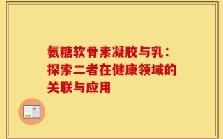 氨糖软骨素凝胶与乳：探索二者在健康领域的关联与应用
