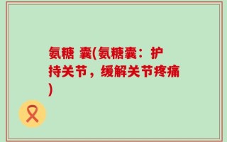 氨糖 囊(氨糖囊：护持关节，缓解关节疼痛)