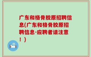 广东和格骨胶原招聘信息(广东和格骨胶原招聘信息-应聘者请注意！)