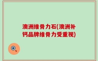 澳洲维骨力石(澳洲补钙品牌维骨力受重视)