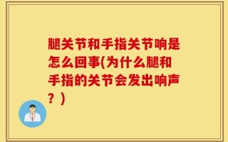 腿关节和手指关节响是怎么回事(为什么腿和手指的关节会发出响声？)