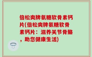 倍松爽牌氨糖软骨素钙片(倍松爽牌氨糖软骨素钙片：滋养关节骨骼，助您健康生活)