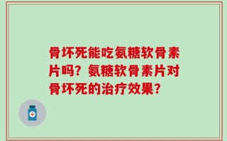 骨坏死能吃氨糖软骨素片吗？氨糖软骨素片对骨坏死的治疗效果？