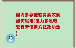 健力多氨糖软骨素效果如何服用(健力多氨糖软骨素使用方法及功效)