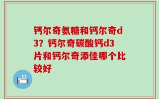 钙尔奇氨糖和钙尔奇d3？钙尔奇碳酸钙d3片和钙尔奇添佳哪个比较好