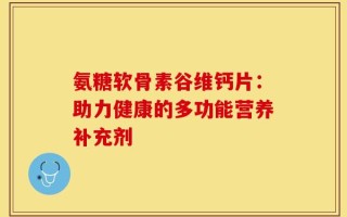 氨糖软骨素谷维钙片：助力健康的多功能营养补充剂