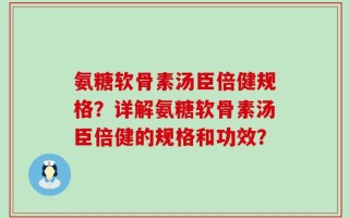 氨糖软骨素汤臣倍健规格？详解氨糖软骨素汤臣倍健的规格和功效？