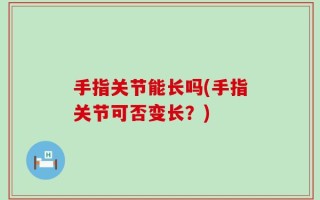 手指关节能长吗(手指关节可否变长？)