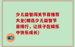 少儿益智闯关节目推荐大全(精选少儿益智节目排行，让孩子在娱乐中快乐成长)