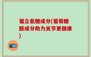 葡立氨糖成分(葡萄糖胺成分助力关节更健康)
