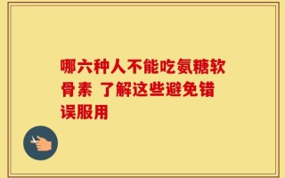 哪六种人不能吃氨糖软骨素 了解这些避免错误服用