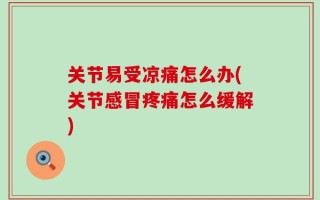 关节易受凉痛怎么办(关节感冒疼痛怎么缓解)