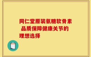 同仁堂原装氨糖软骨素 品质保障健康关节的理想选择