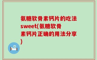 氨糖软骨素钙片的吃法sweet(氨糖软骨素钙片正确的用法分享)