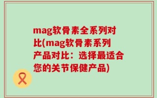 mag软骨素全系列对比(mag软骨素系列产品对比：选择最适合您的关节保健产品)
