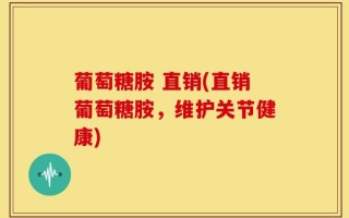 葡萄糖胺 直销(直销葡萄糖胺，维护关节健康)