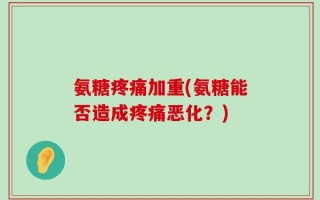 氨糖疼痛加重(氨糖能否造成疼痛恶化？)