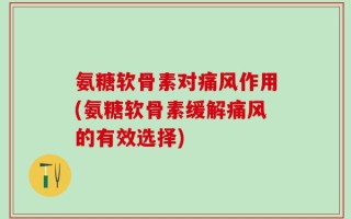 氨糖软骨素对痛风作用(氨糖软骨素缓解痛风的有效选择)