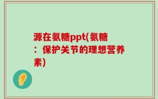 源在氨糖ppt(氨糖：保护关节的理想营养素)