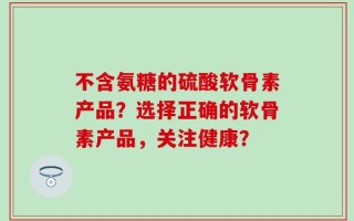 不含氨糖的硫酸软骨素产品？选择正确的软骨素产品，关注健康？