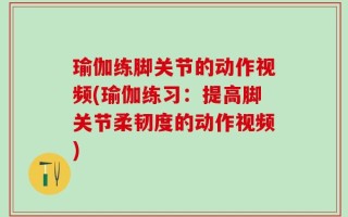瑜伽练脚关节的动作视频(瑜伽练习：提高脚关节柔韧度的动作视频)