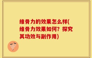维骨力的效果怎么样(维骨力效果如何？探究其功效与副作用)
