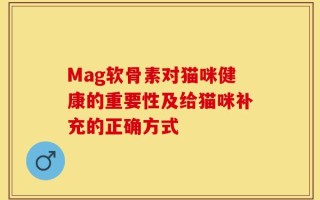 Mag软骨素对猫咪健康的重要性及给猫咪补充的正确方式