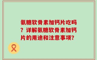 氨糖软骨素加钙片吃吗？详解氨糖软骨素加钙片的用途和注意事项？