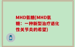 MHD氨糖(MHD氨糖：一种新型治疗退化性关节炎的希望)
