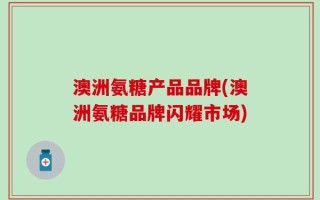 澳洲氨糖产品品牌(澳洲氨糖品牌闪耀市场)