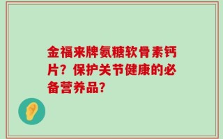 金福来牌氨糖软骨素钙片？保护关节健康的必备营养品？