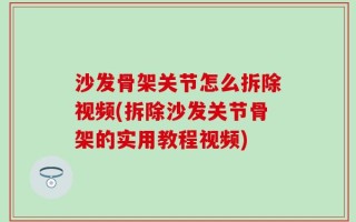 沙发骨架关节怎么拆除视频(拆除沙发关节骨架的实用教程视频)