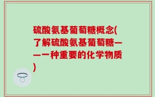 硫酸氨基葡萄糖概念(了解硫酸氨基葡萄糖——一种重要的化学物质)