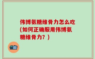 伟博氨糖维骨力怎么吃(如何正确服用伟博氨糖维骨力？)